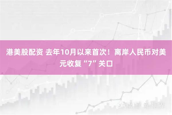 港美股配资 去年10月以来首次！离岸人民币对美元收复“7”关口