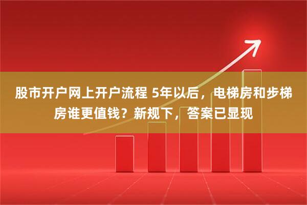 股市开户网上开户流程 5年以后，电梯房和步梯房谁更值钱？新规下，答案已显现