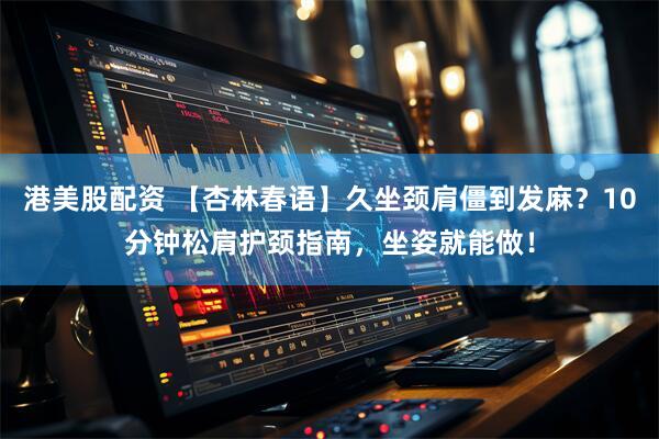 港美股配资 【杏林春语】久坐颈肩僵到发麻？10分钟松肩护颈指南，坐姿就能做！