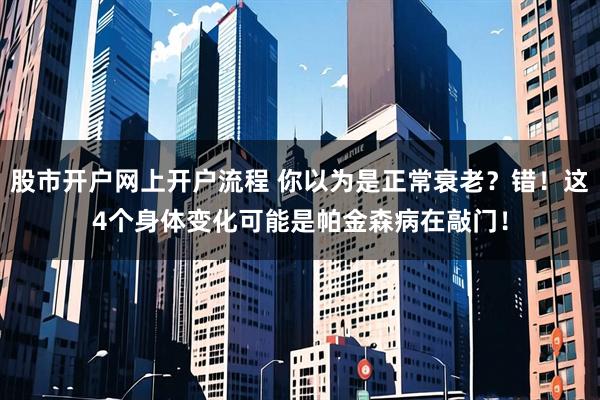 股市开户网上开户流程 你以为是正常衰老？错！这4个身体变化可能是帕金森病在敲门！