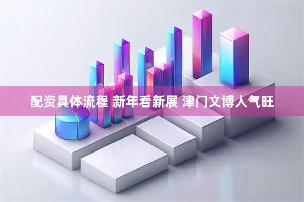 配资具体流程 新年看新展 津门文博人气旺