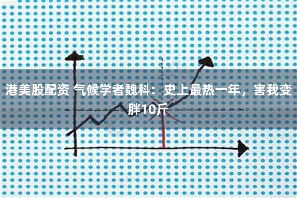 港美股配资 气候学者魏科：史上最热一年，害我变胖10斤