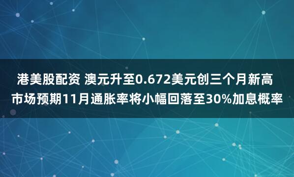 港美股配资 澳元升至0.672美元创三个月新高 市场预期11月通胀率将小幅回落至30%加息概率