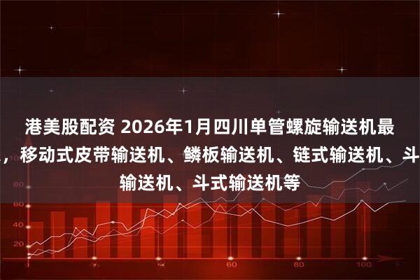 港美股配资 2026年1月四川单管螺旋输送机最新推荐厂家，移动式皮带输送机、鳞板输送机、链式输送机、斗式输送机等