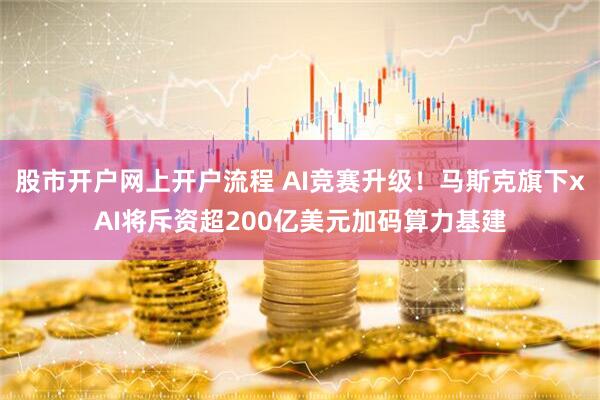 股市开户网上开户流程 AI竞赛升级！马斯克旗下xAI将斥资超200亿美元加码算力基建