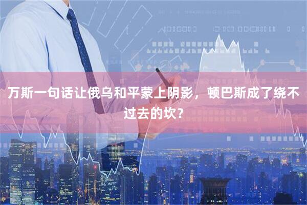 万斯一句话让俄乌和平蒙上阴影，顿巴斯成了绕不过去的坎？