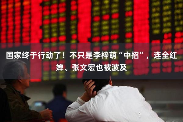 国家终于行动了！不只是李梓萌“中招”，连全红婵、张文宏也被波及