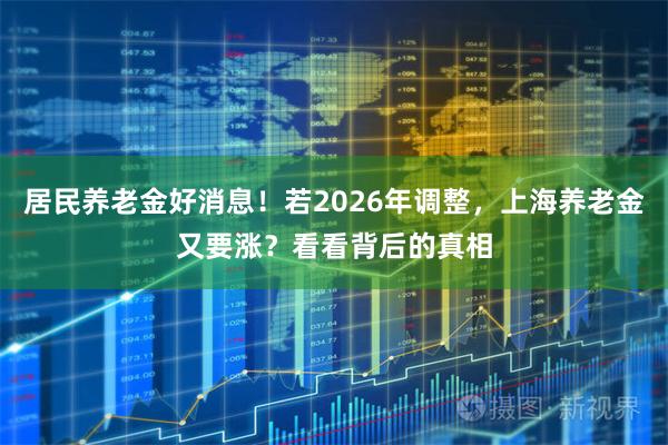 居民养老金好消息！若2026年调整，上海养老金又要涨？看看背后的真相