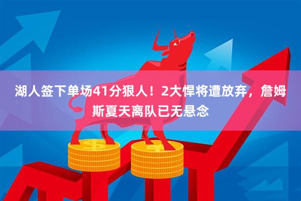 湖人签下单场41分狠人！2大悍将遭放弃，詹姆斯夏天离队已无悬念