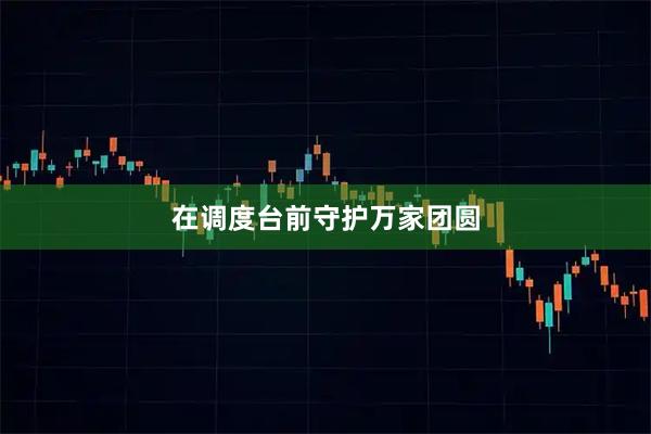 在调度台前守护万家团圆