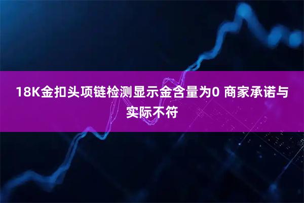 18K金扣头项链检测显示金含量为0 商家承诺与实际不符