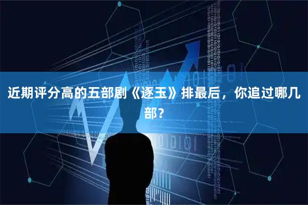 近期评分高的五部剧《逐玉》排最后，你追过哪几部？