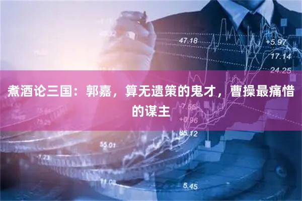 煮酒论三国:郭嘉,算无遗策的鬼才,曹操最痛惜的谋主