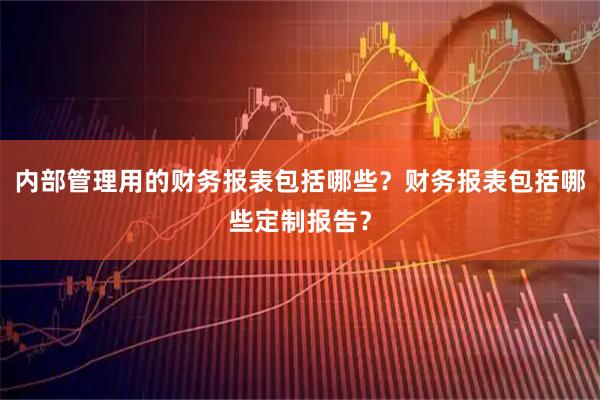 内部管理用的财务报表包括哪些?财务报表包括哪些定制报告?