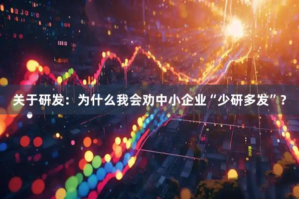 关于研发:为什么我会劝中小企业“少研多发”?