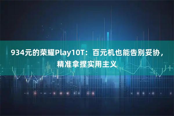 934元的荣耀Play10T:百元机也能告别妥协,精准拿捏实用主义