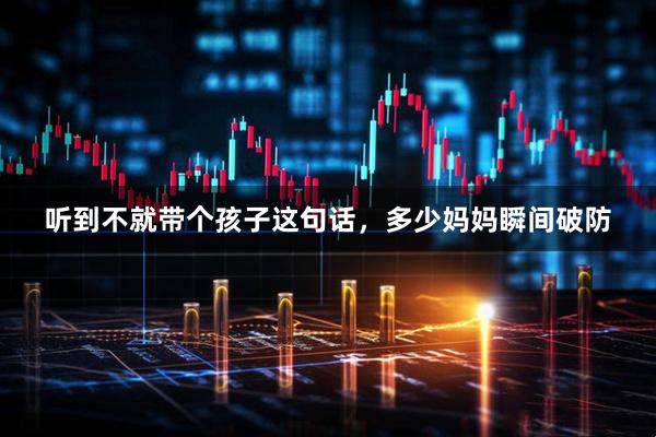 听到不就带个孩子这句话，多少妈妈瞬间破防