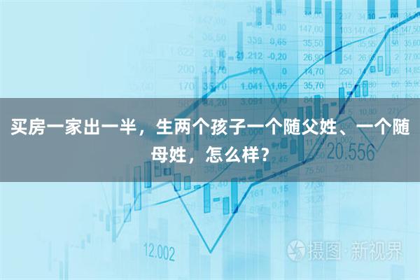 买房一家出一半，生两个孩子一个随父姓、一个随母姓，怎么样？
