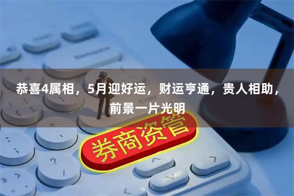 恭喜4属相，5月迎好运，财运亨通，贵人相助，前景一片光明