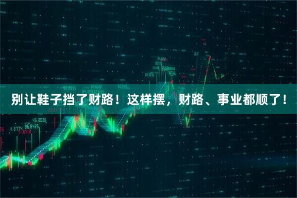 别让鞋子挡了财路！这样摆，财路、事业都顺了！