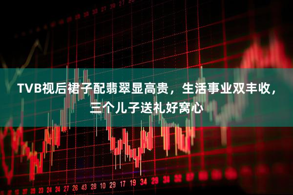 TVB视后裙子配翡翠显高贵，生活事业双丰收，三个儿子送礼好窝心