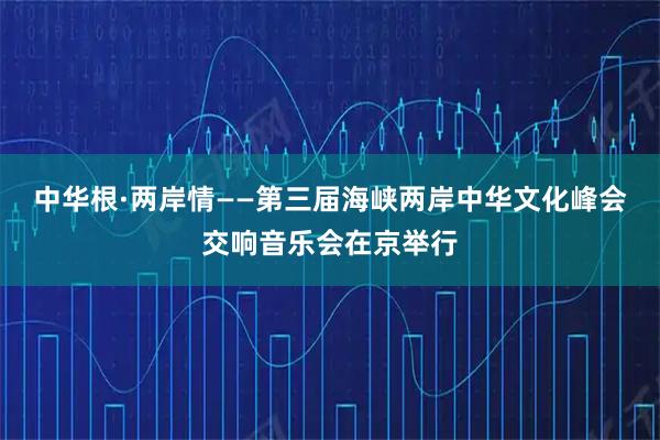 中华根·两岸情——第三届海峡两岸中华文化峰会交响音乐会在京举行