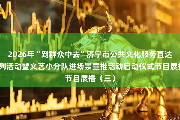 2026年“到群众中去”济宁市公共文化服务直达基层系列活动暨文艺小分队进场景宣推活动启动仪式节目展播（三）
